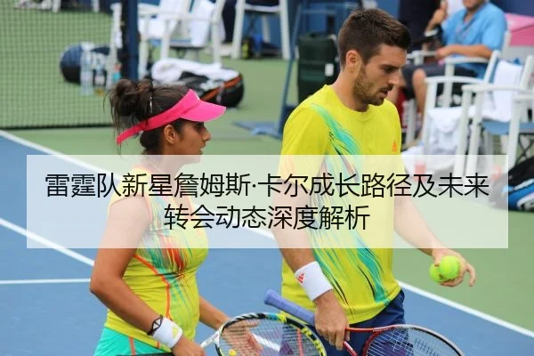 雷霆队新星詹姆斯·卡尔成长路径及未来转会动态深度解析