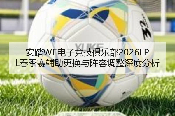 安踏WE电子竞技俱乐部2026LPL春季赛辅助更换与阵容调整深度分析